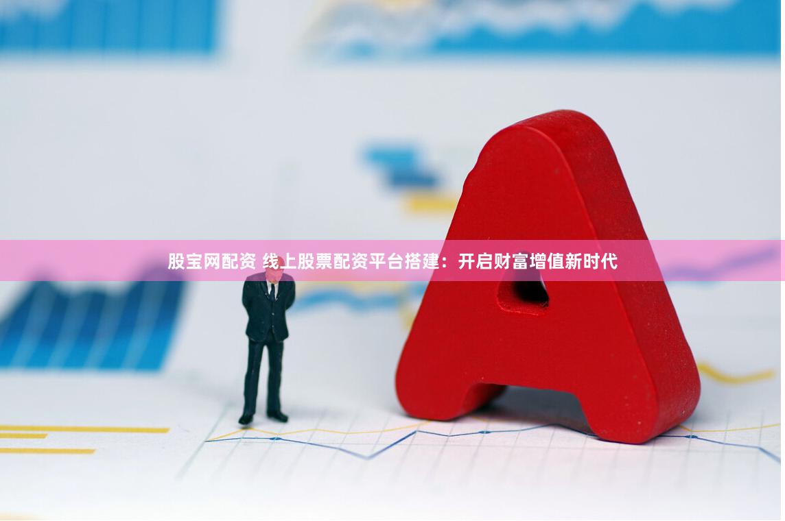 股宝网配资 线上股票配资平台搭建：开启财富增值新时代