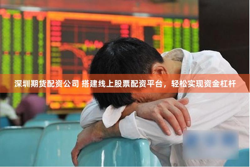 深圳期货配资公司 搭建线上股票配资平台，轻松实现资金杠杆