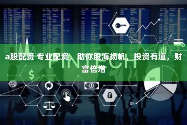 a股配资 专业配资，助你股海扬帆，投资有道，财富倍增