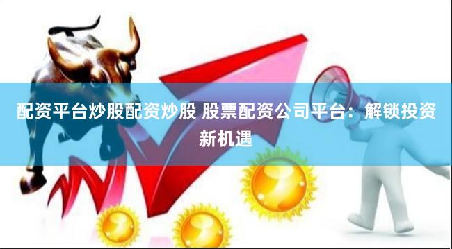 配资平台炒股配资炒股 股票配资公司平台：解锁投资新机遇