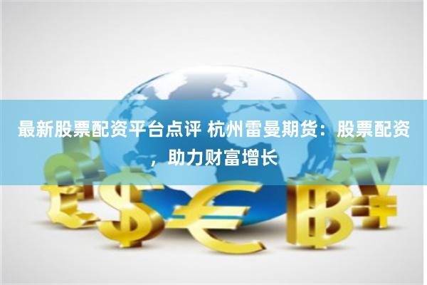 最新股票配资平台点评 杭州雷曼期货：股票配资，助力财富增长