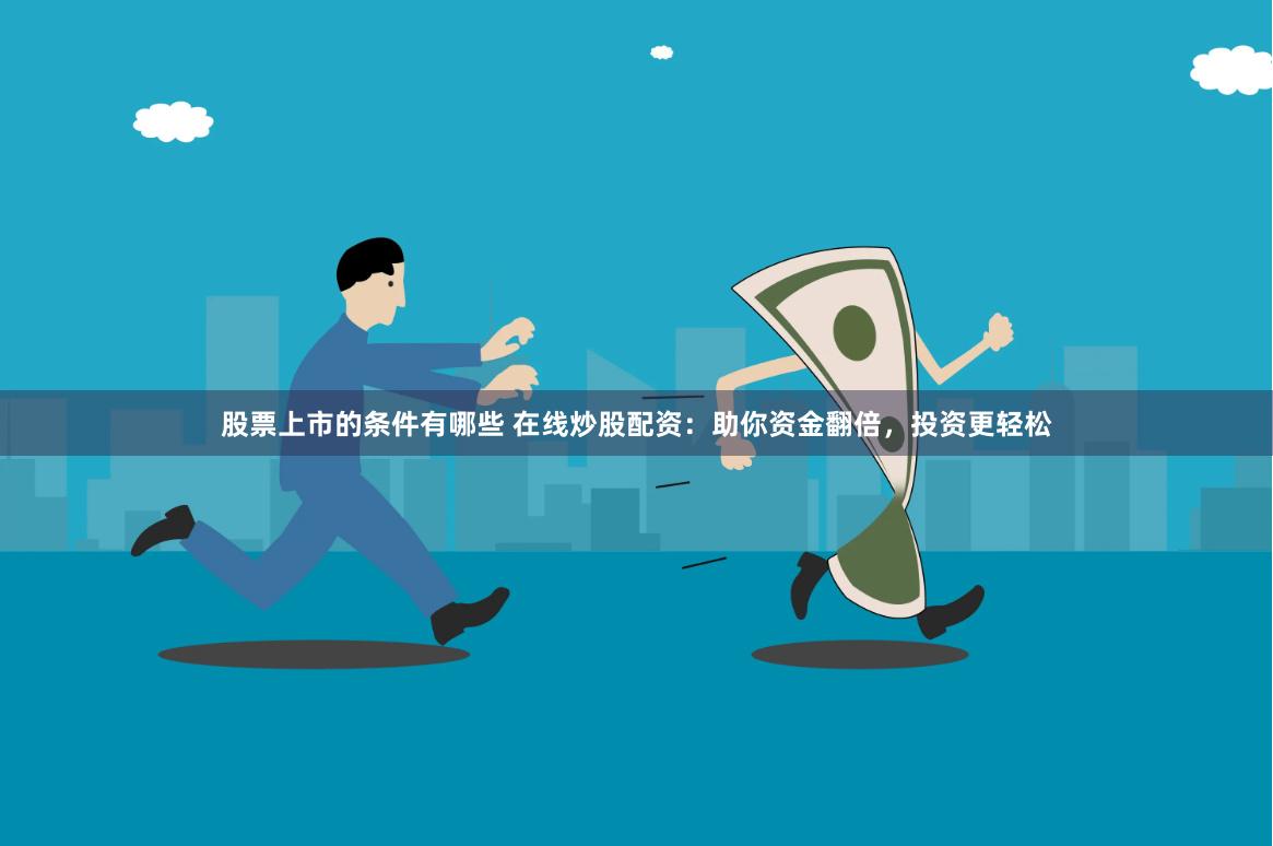 股票上市的条件有哪些 在线炒股配资：助你资金翻倍，投资更轻松