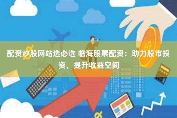 配资炒股网站选必选 临海股票配资：助力股市投资，提升收益空间
