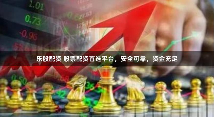 乐股配资 股票配资首选平台，安全可靠，资金充足