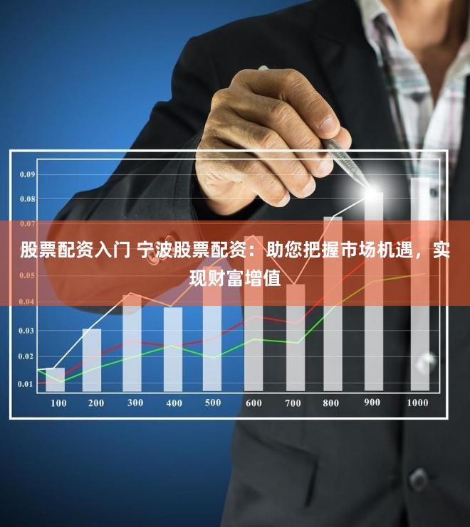 股票配资入门 宁波股票配资：助您把握市场机遇，实现财富增值
