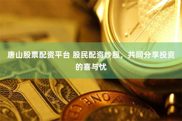唐山股票配资平台 股民配资炒股，共同分享投资的喜与忧