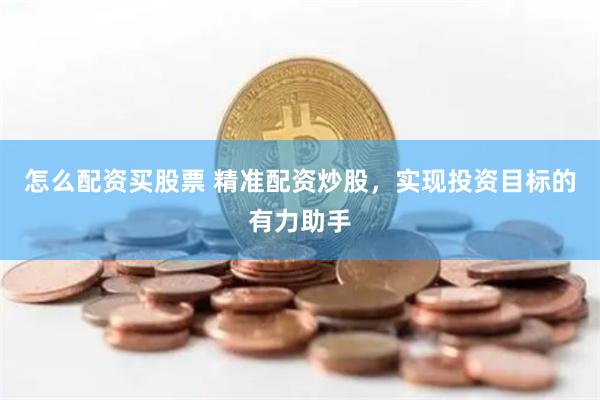 怎么配资买股票 精准配资炒股，实现投资目标的有力助手
