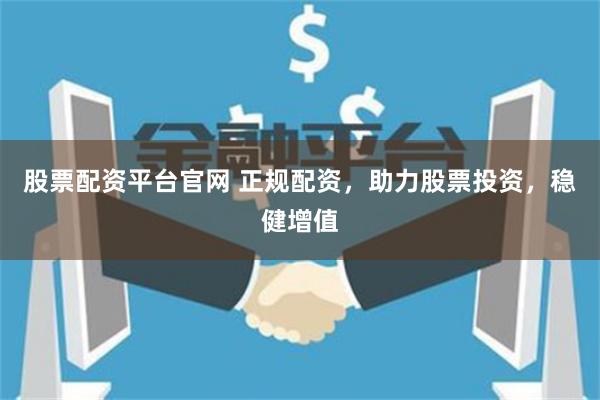 股票配资平台官网 正规配资，助力股票投资，稳健增值