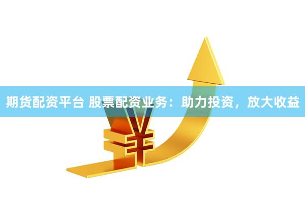 期货配资平台 股票配资业务：助力投资，放大收益