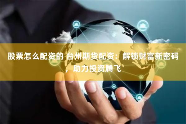 股票怎么配资的 台州期货配资：解锁财富新密码，助力投资腾飞