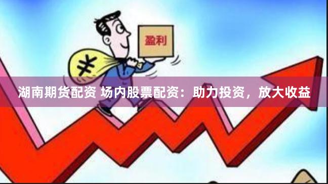 湖南期货配资 场内股票配资：助力投资，放大收益