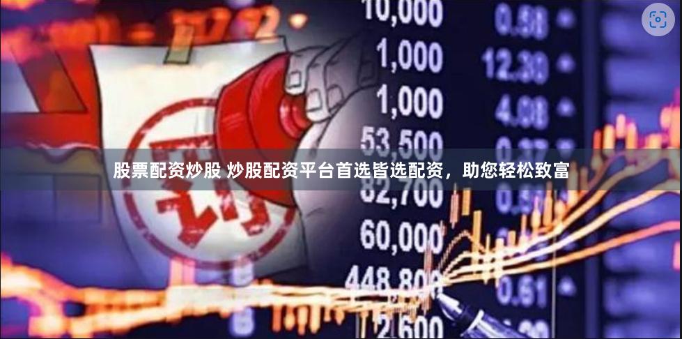 股票配资炒股 炒股配资平台首选皆选配资，助您轻松致富