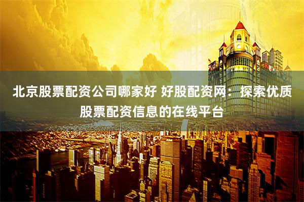 北京股票配资公司哪家好 好股配资网：探索优质股票配资信息的在线平台