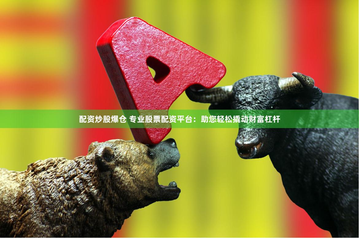 配资炒股爆仓 专业股票配资平台：助您轻松撬动财富杠杆