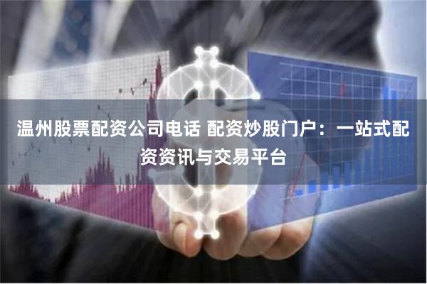 温州股票配资公司电话 配资炒股门户：一站式配资资讯与交易平台