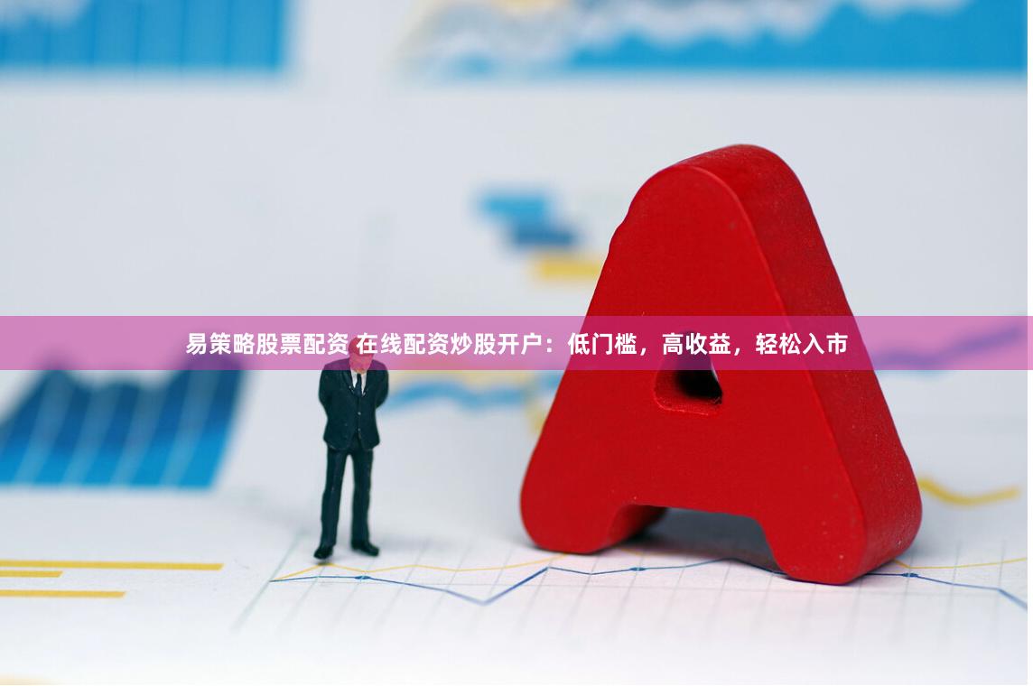 易策略股票配资 在线配资炒股开户：低门槛，高收益，轻松入市