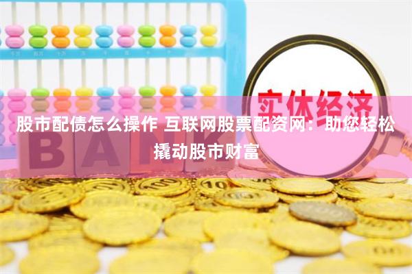 股市配债怎么操作 互联网股票配资网：助您轻松撬动股市财富