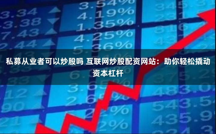 私募从业者可以炒股吗 互联网炒股配资网站：助你轻松撬动资本杠杆