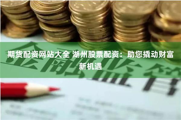期货配资网站大全 湖州股票配资：助您撬动财富新机遇