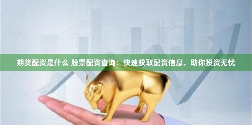 期货配资是什么 股票配资查询：快速获取配资信息，助你投资无忧