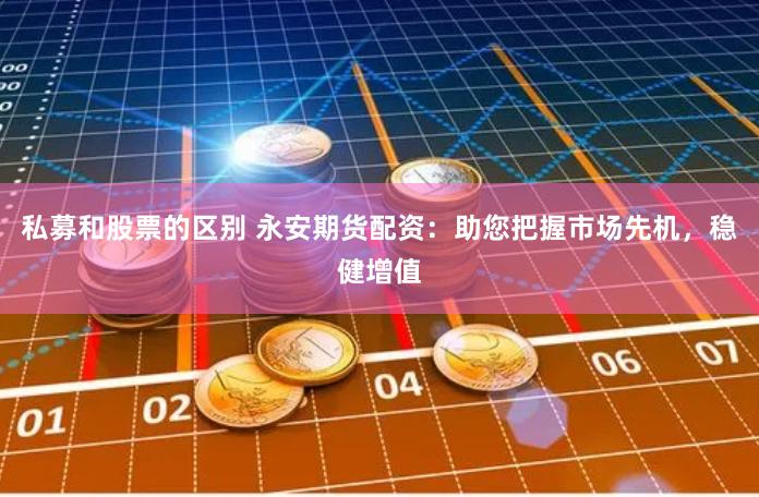 私募和股票的区别 永安期货配资：助您把握市场先机，稳健增值