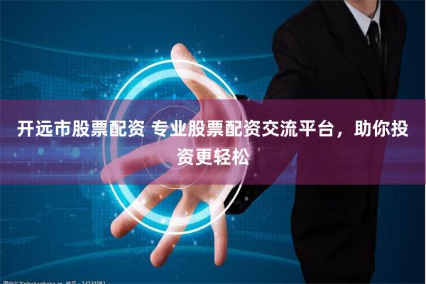 开远市股票配资 专业股票配资交流平台，助你投资更轻松