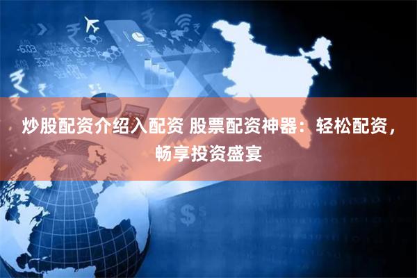 炒股配资介绍入配资 股票配资神器：轻松配资，畅享投资盛宴