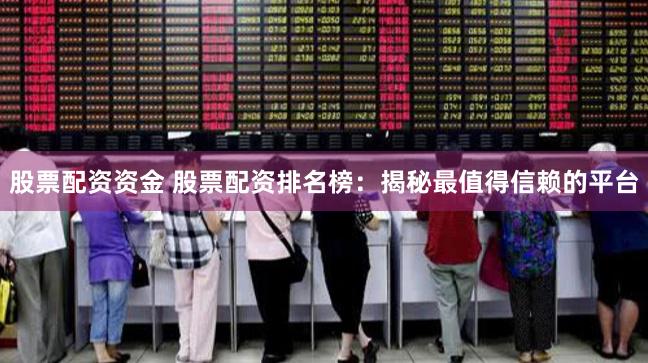 股票配资资金 股票配资排名榜：揭秘最值得信赖的平台