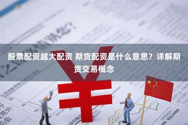股票配资越大配资 期货配资是什么意思？详解期货交易概念