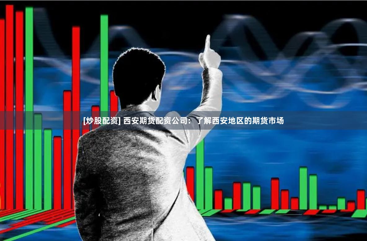 [炒股配资] 西安期货配资公司：了解西安地区的期货市场