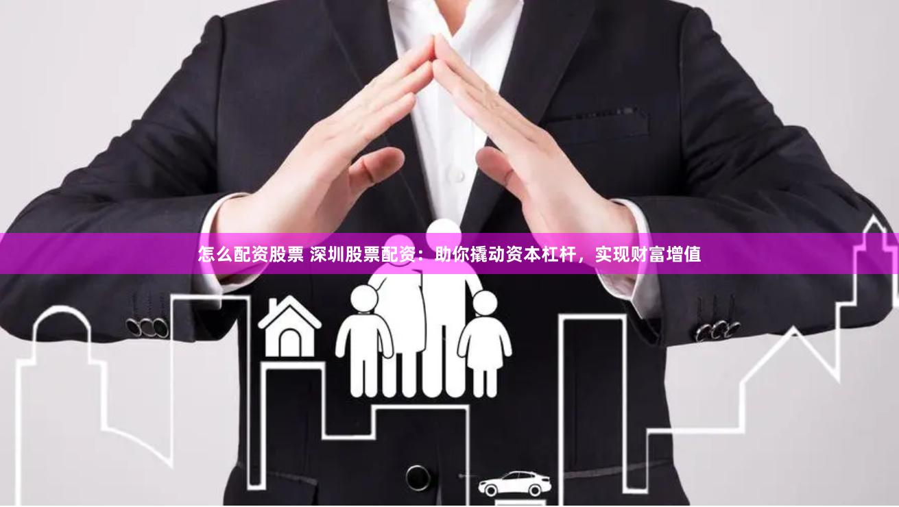怎么配资股票 深圳股票配资：助你撬动资本杠杆，实现财富增值