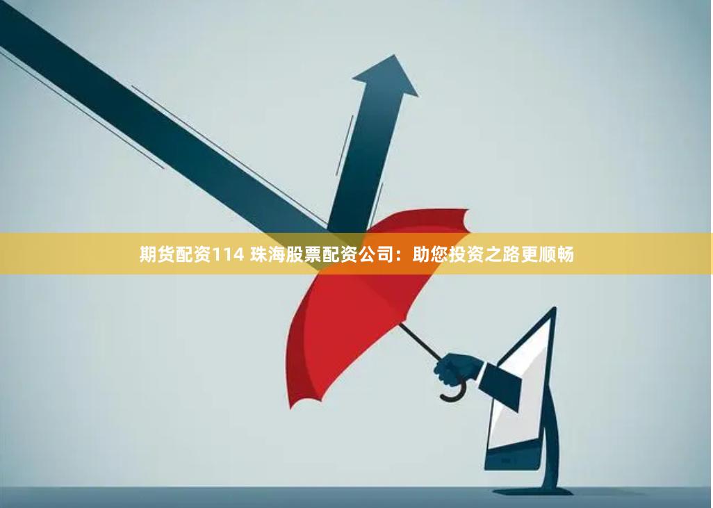 期货配资114 珠海股票配资公司：助您投资之路更顺畅