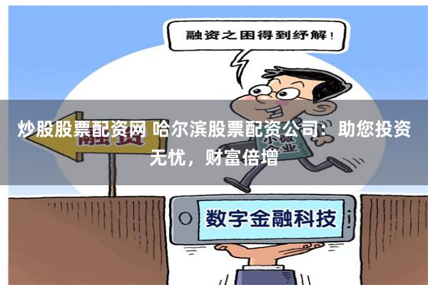 炒股股票配资网 哈尔滨股票配资公司：助您投资无忧，财富倍增