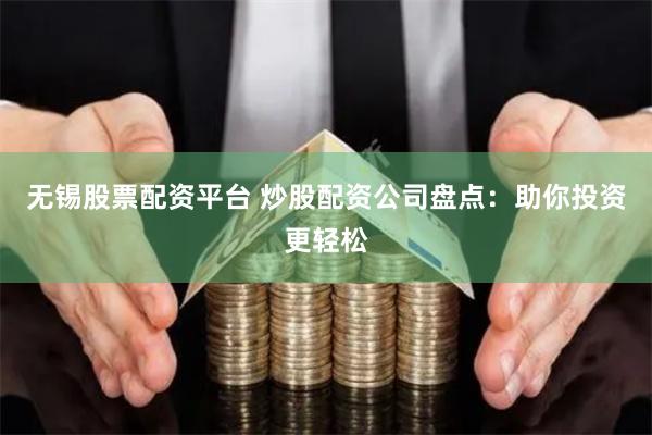无锡股票配资平台 炒股配资公司盘点：助你投资更轻松