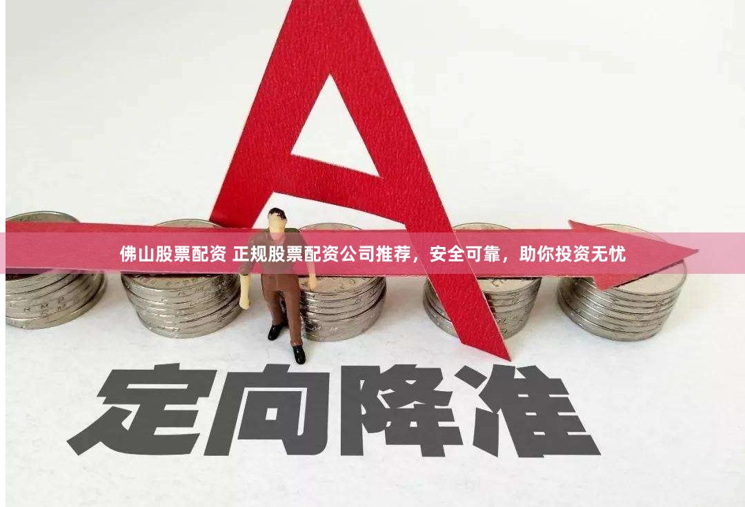 佛山股票配资 正规股票配资公司推荐，安全可靠，助你投资无忧