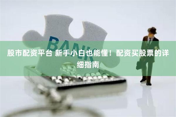 股市配资平台 新手小白也能懂！配资买股票的详细指南