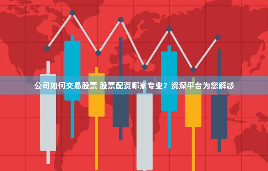 公司如何交易股票 股票配资哪家专业？资深平台为您解惑