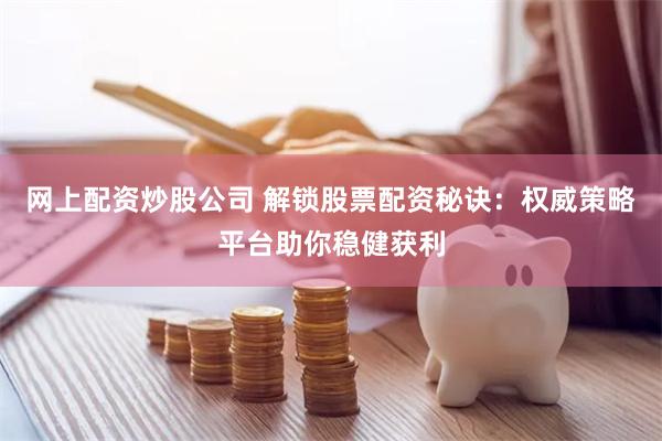 网上配资炒股公司 解锁股票配资秘诀：权威策略平台助你稳健获利