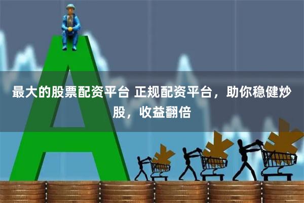 最大的股票配资平台 正规配资平台，助你稳健炒股，收益翻倍