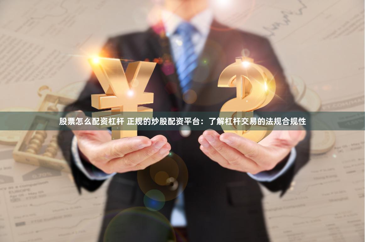 股票怎么配资杠杆 正规的炒股配资平台：了解杠杆交易的法规合规性