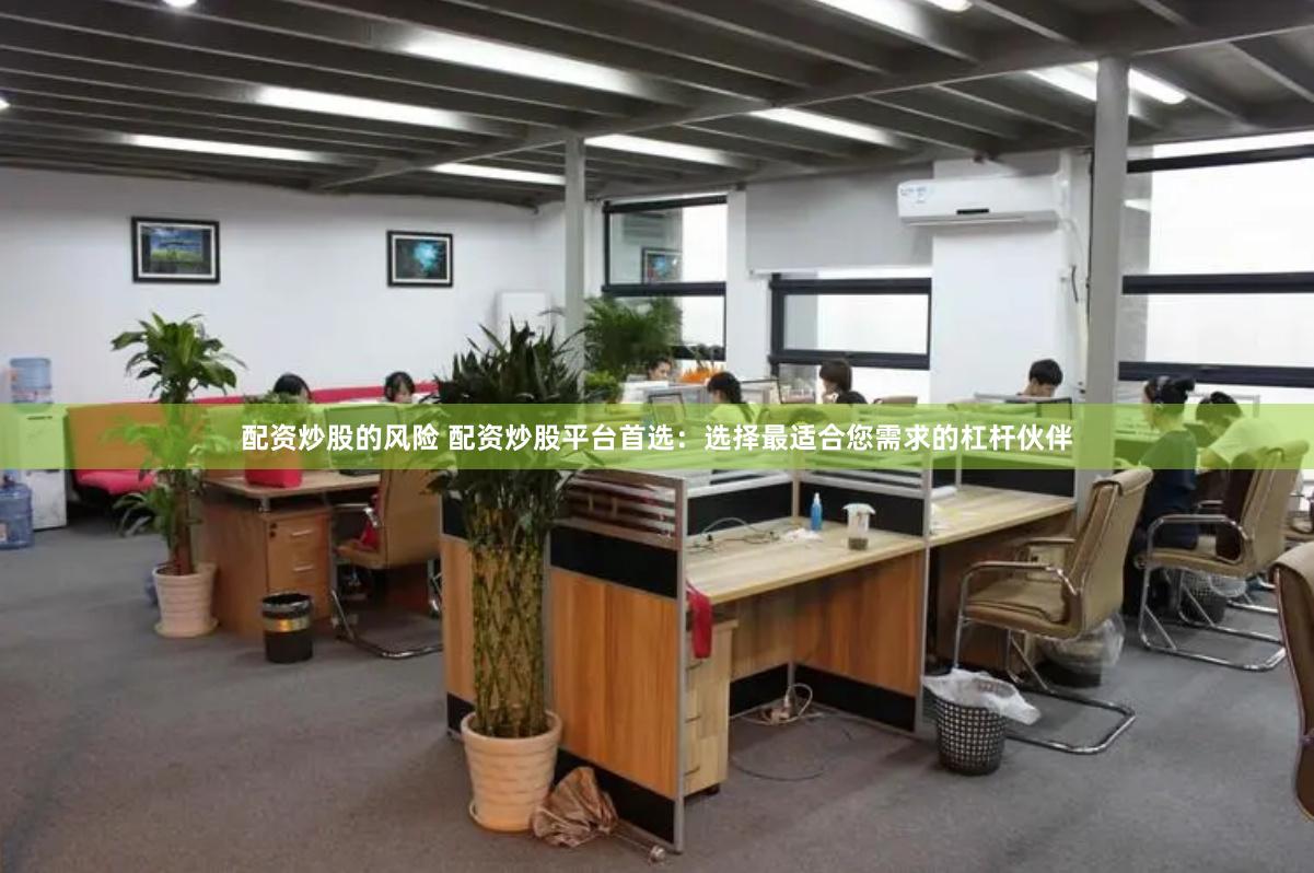 配资炒股的风险 配资炒股平台首选：选择最适合您需求的杠杆伙伴