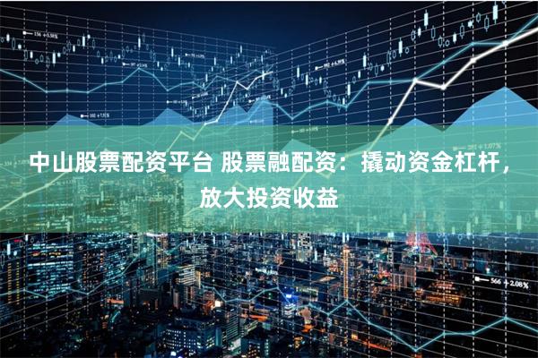 中山股票配资平台 股票融配资：撬动资金杠杆，放大投资收益