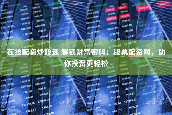在线配资炒股选 解锁财富密码：股票配资网，助你投资更轻松