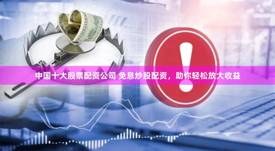 中国十大股票配资公司 免息炒股配资，助你轻松放大收益