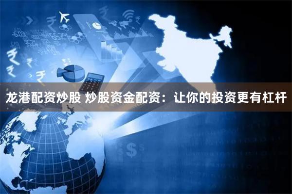 龙港配资炒股 炒股资金配资：让你的投资更有杠杆