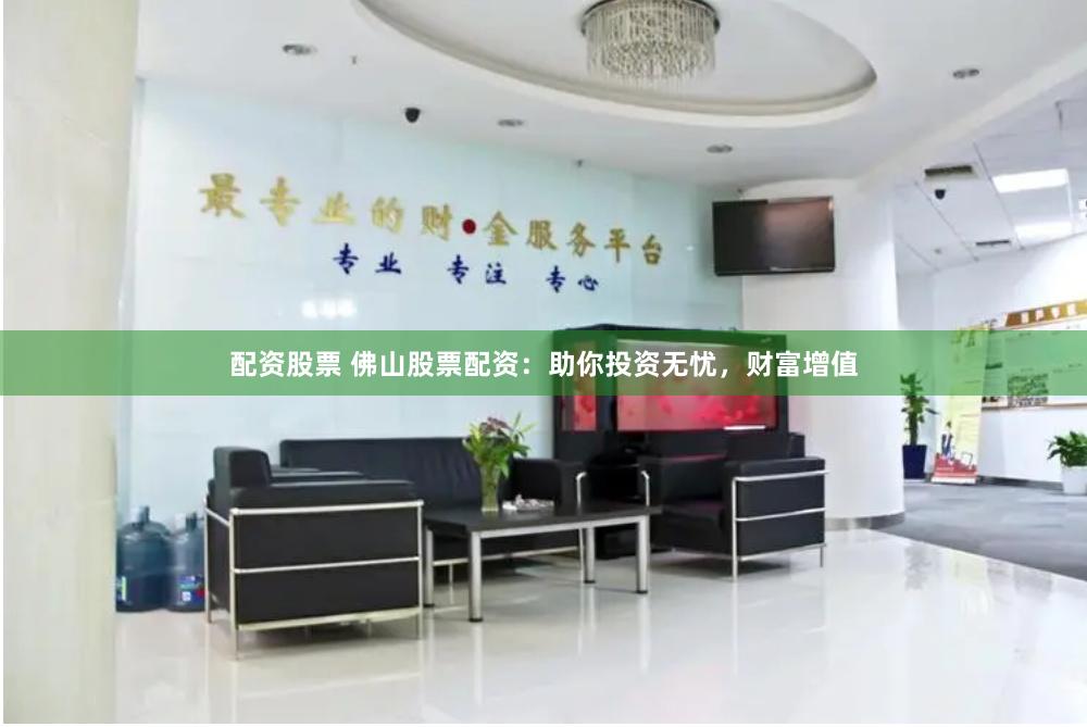 配资股票 佛山股票配资：助你投资无忧，财富增值