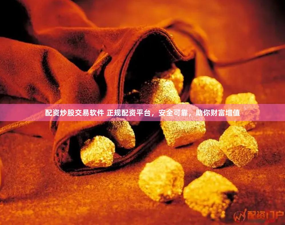 配资炒股交易软件 正规配资平台，安全可靠，助你财富增值