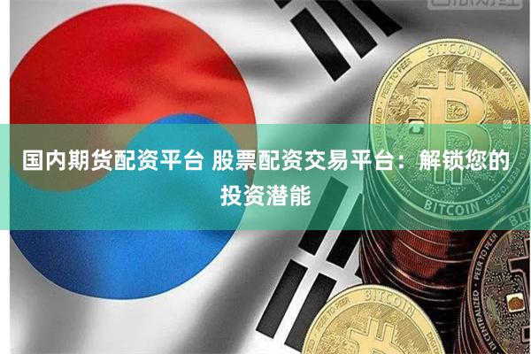 国内期货配资平台 股票配资交易平台：解锁您的投资潜能