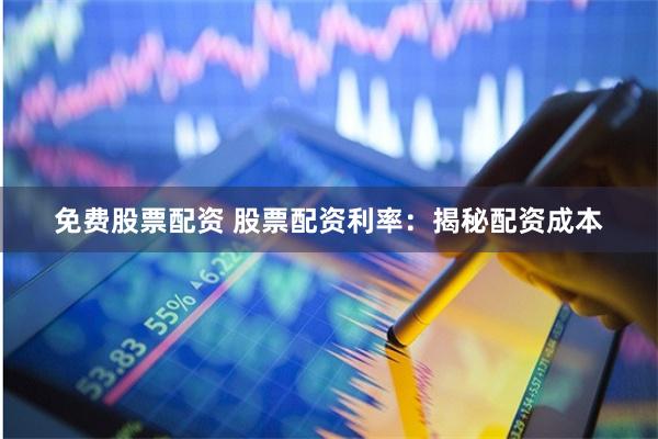 免费股票配资 股票配资利率：揭秘配资成本