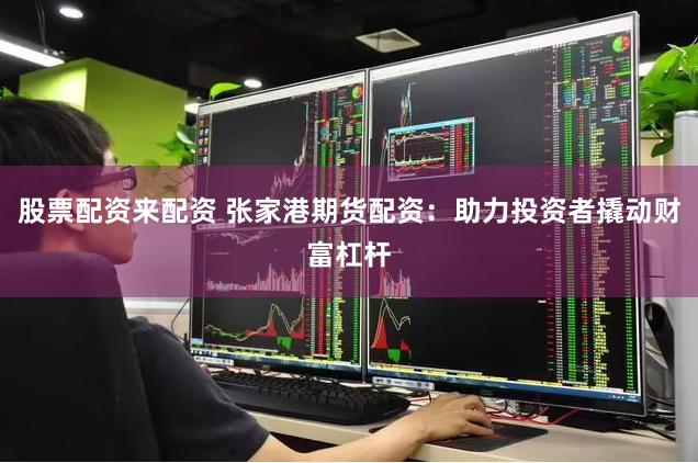 股票配资来配资 张家港期货配资：助力投资者撬动财富杠杆